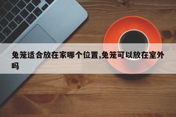 兔笼适合放在家哪个位置,兔笼可以放在室外吗