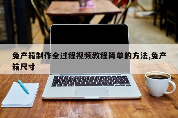 兔产箱制作全过程视频教程简单的方法,兔产箱尺寸